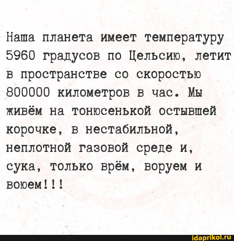 Наша планета имеет температуру 5960 градусов по Цельсию, летит в пространстве со скоростью 800000 километров в час. Мы живём на тонюсенькой остывшей корочке, в нестабильной, неплотной газовой среде и, сука, только врём, воруем и воюем!