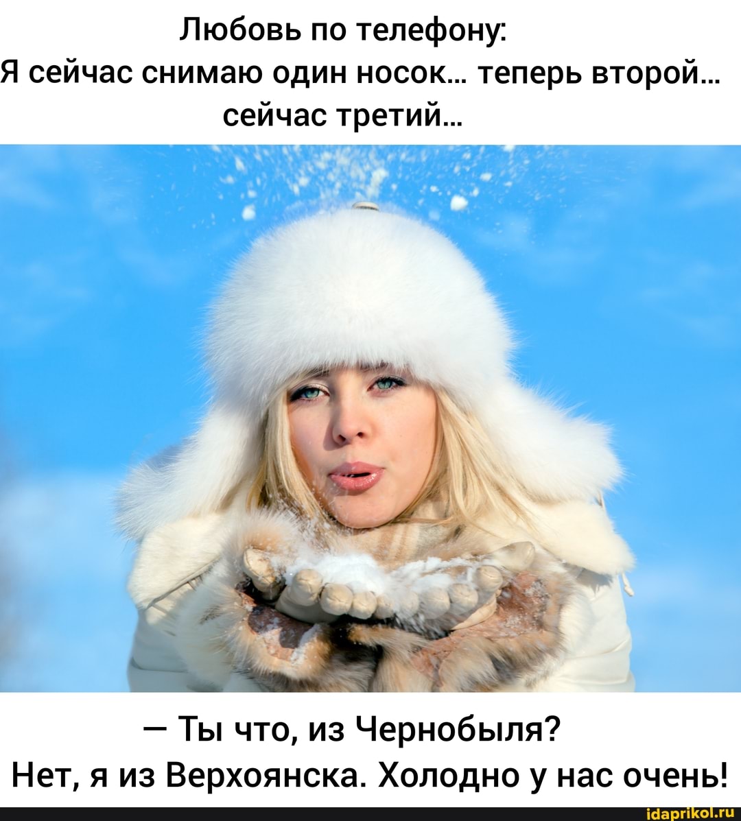 Любовь по телефону:
Я сейчас снимаю один носок... теперь второй...
сейчас третий...
- Ты что, из Чернобыля?
Нет, я из Верхоянска. Холодно у нас очень!