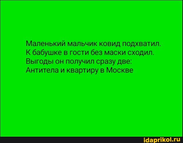 Маленький мальчик ковид подхватил.
К бабушке в гости без маски сходил.
Выгоды он получил сразу две:
Антитела и квартиру в Москве