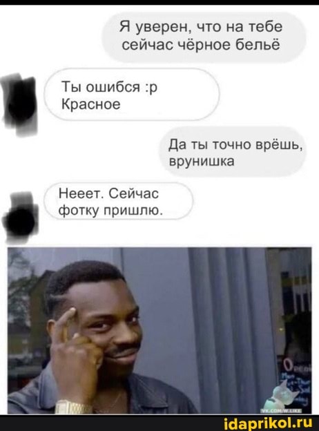 Я уверен, что на тебе сейчас чёрное бельё
Ты ошибся :р
Красное
Да ты точно врёшь, врунишка
Навет. Сейчас фотку пришлю.