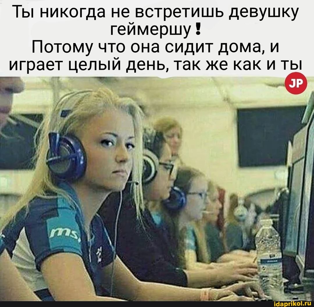 Ты никогда не встретишь девушку геймершу !
Потому что она сидит дома, и играет целый день, так же как и ты