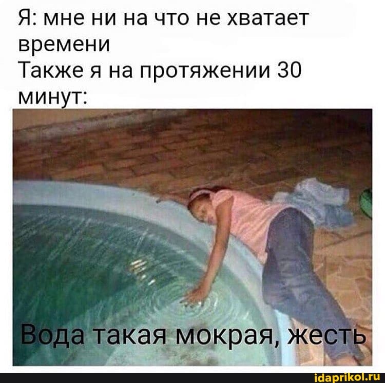 Я: мне ни на что не хватает
времени
Также я на протяжении 30
Вода такая мокрая,