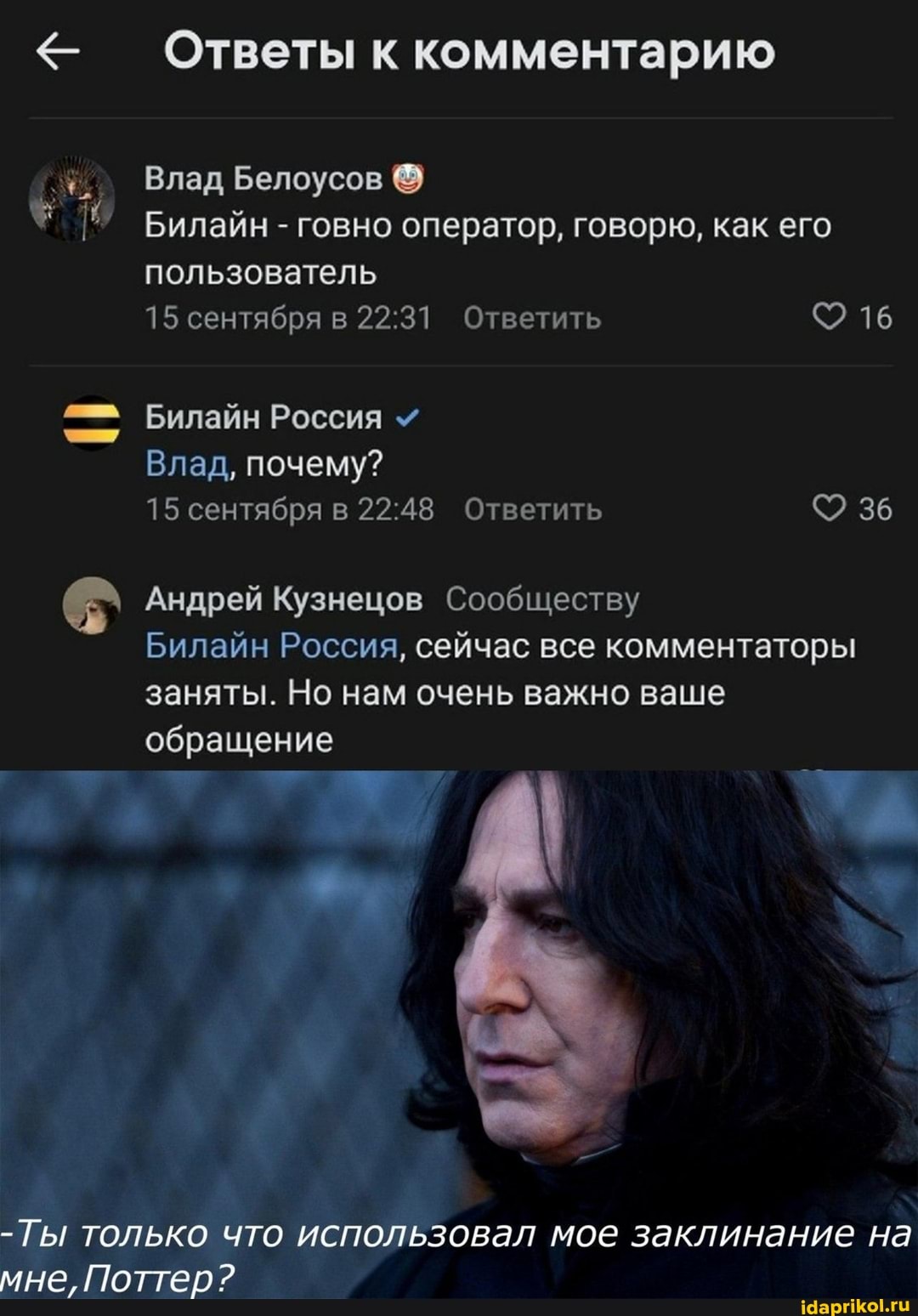 Ответы к комментарию
Влад Белоусов
Билайн - говно оператор, говорю, как его пользователь
15 сентября в Ответить 16
Билайн Россия
Влад, почему?
15 сентября в Ответить 36
Андрей Кузнецов Сообществу
Билайн Россия, сейчас все комментаторы заняты. Но нам очень важно ваше обращение
- т
-Ты только что использовал мое заклинание на мне, Поттер?