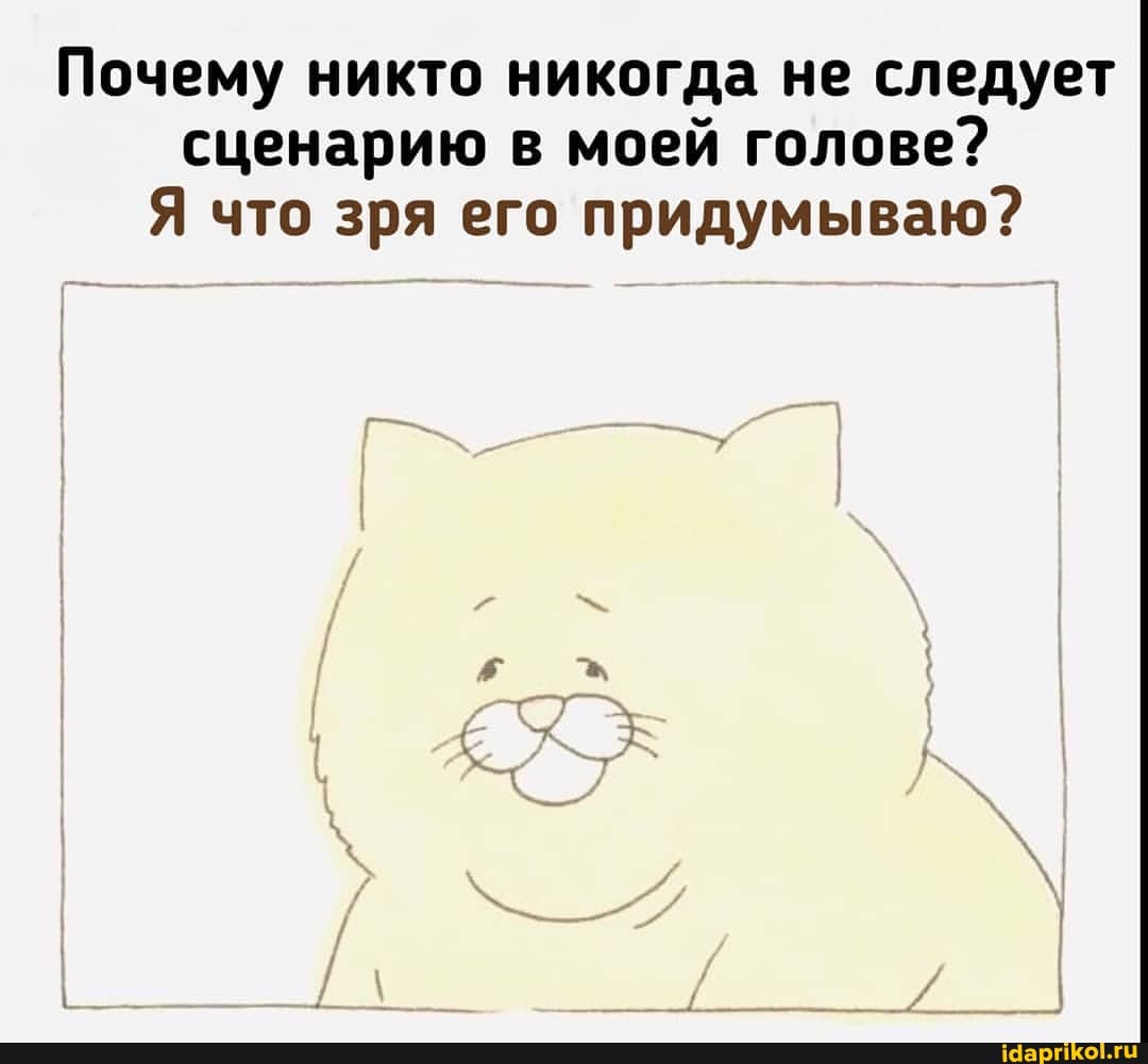 Почему никто никогда не следует сценарию в моей голове?
Я что зря его придумываю?