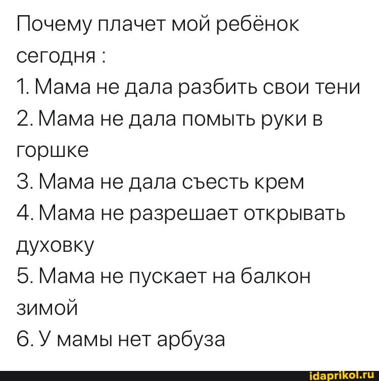 Почему плачет мой ребёнок
сегодня:
1. Мама не дала разбить свои тени
2. Мама не дала помыть руки в
горшке
3. Мама не дала съесть крем
4. Мама не разрешает открывать
духовку
5. Мама не пускает на балкон
зимой
6. У мамы нет арбуза