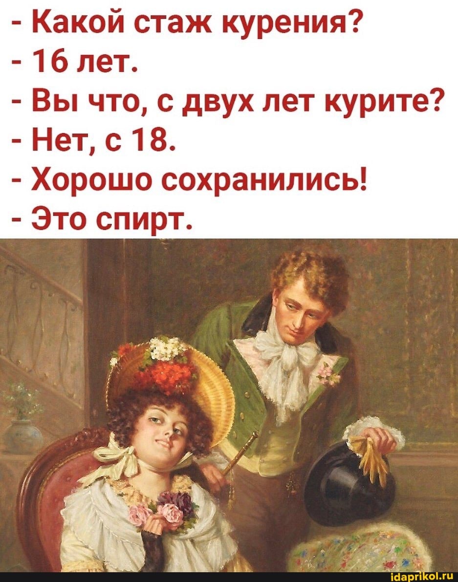 - Какой стаж курения?
- 16 лет.
- Вы что, с двух лет курите?
- Нет, с 18.
- Хорошо сохранились!
- Это спирт.
