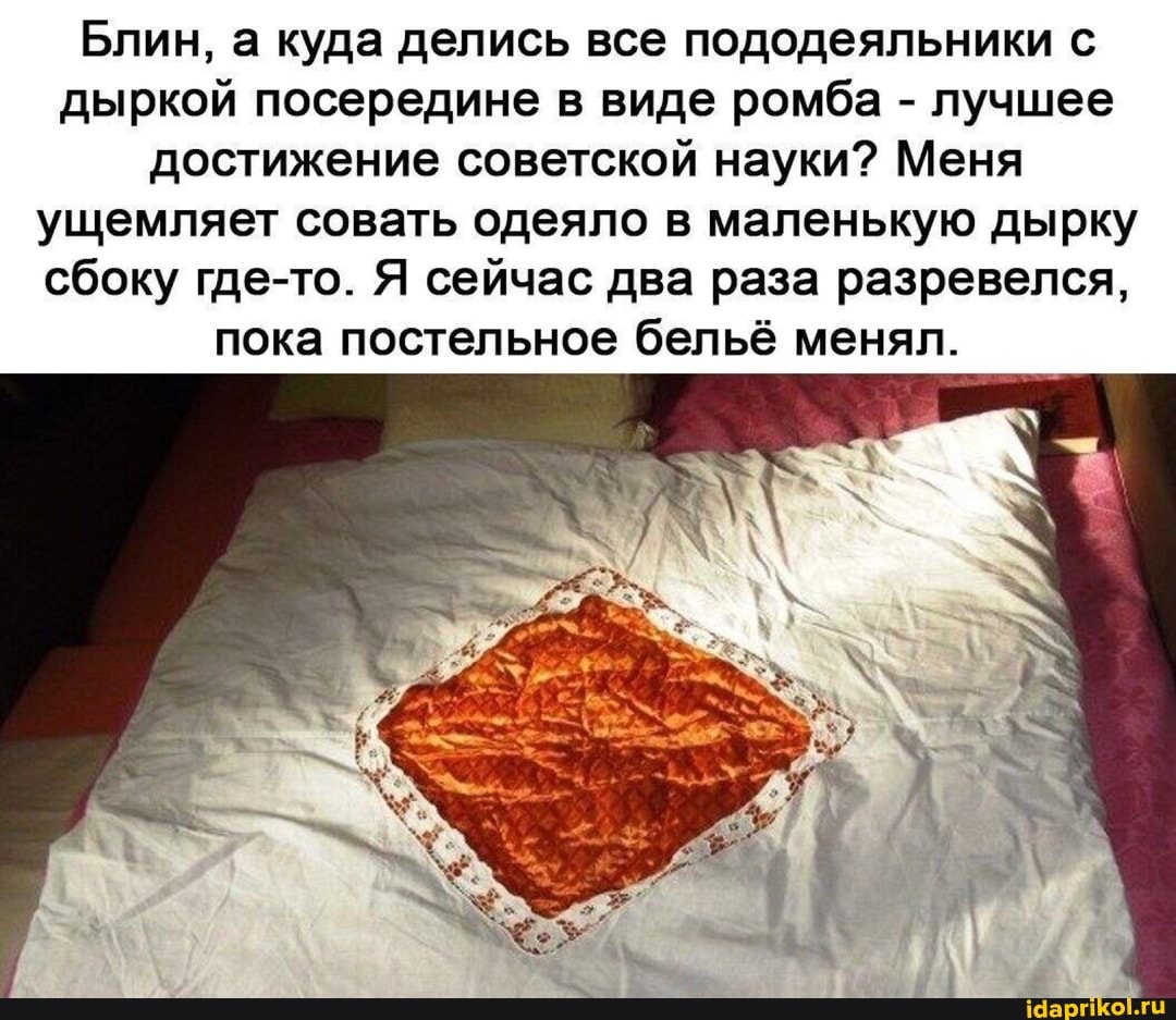 Блин, а куда делись все пододеяльники с дыркой посередине в виде ромба - лучшее достижение советской науки? Меня ущемляет совать одеяло в маленькую дырку сбоку где-то. Я сейчас два раза разревелся, пока постельное бельё менял.