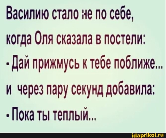 Василию стало не по себе, когда Оля сказала в постели:
Дай прижмусь ктебе поближе...
и через пару секунд добавила:
Пока ты теплый...