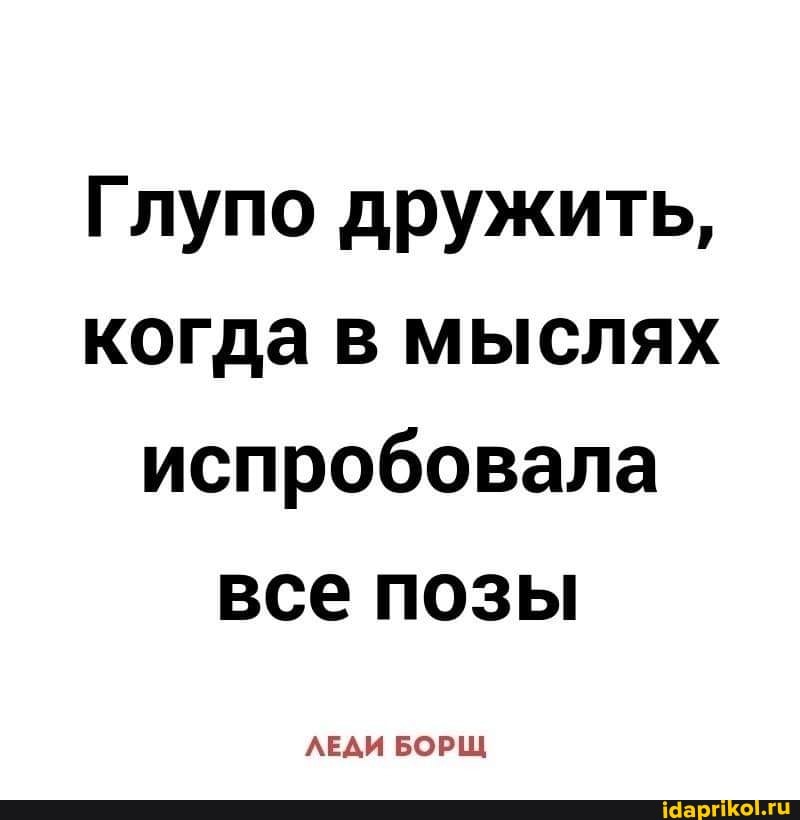 Глупо дружить, когда в мыслях испробовала все позы
ЛЕДИ БОРЩ