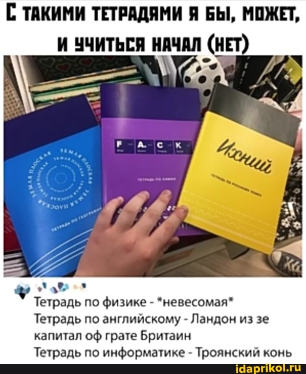 ТАКИМИ ТЕТРАДЯМИ Я БЫ, МОЖЕТ,
И УЧИТЬСЯ НАЧАЛ (нЕт
Тетрадь по физике - *невесомая*
Тетрадь по английскому - Ландон из зе капитал оф грате Бритаин
Тетрадь по информатике - Троянский конь