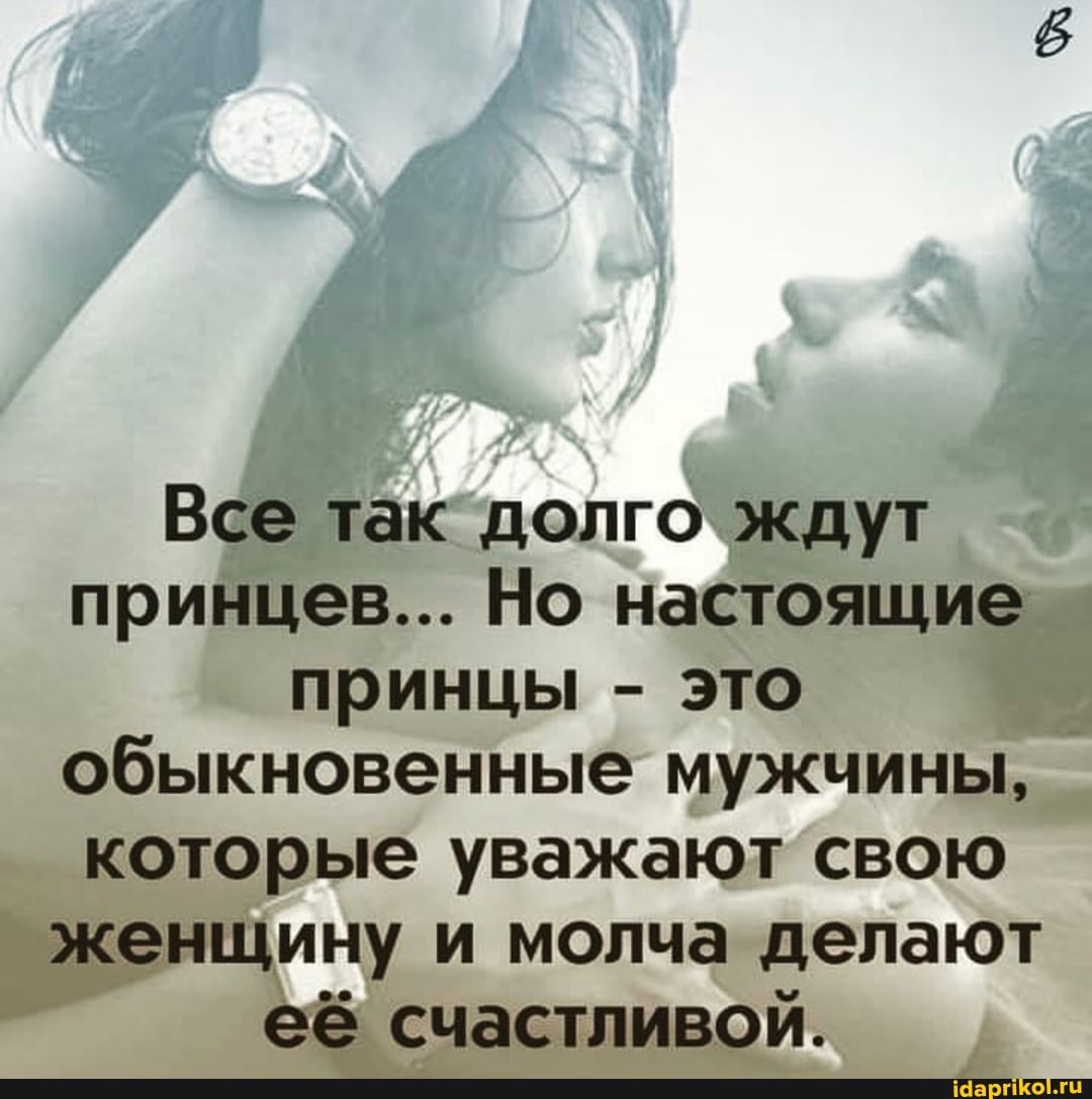 Все так долго ждут принцев... Но настоящие принцы - это обыкновенные мужчины, которые уважают свою женщину и молча делают её счастливой.