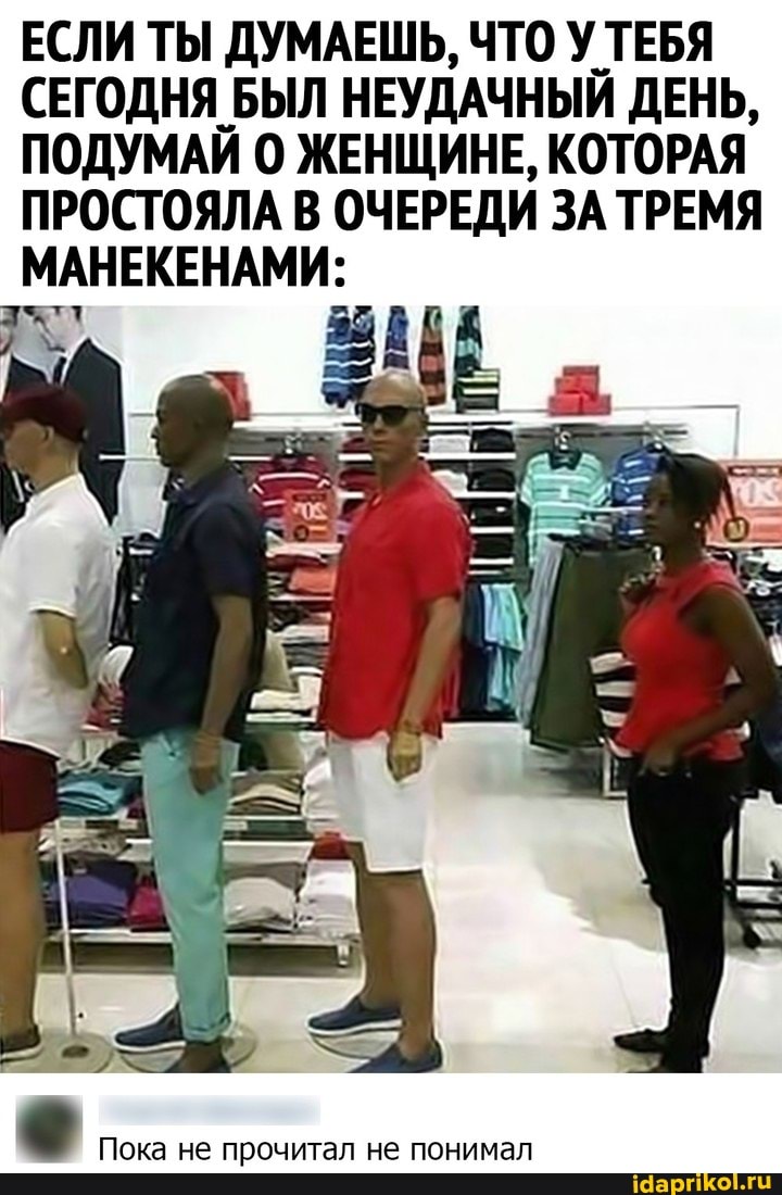 ЕСЛИ ТЫ ДУМАЕШЬ, ЧТО У ТЕБЯ СЕГОДНЯ БЫЛ НЕУДАЧНЫЙ ДЕНЬ,
ПОДУМАЙ ЖЕНЩИНЕ, КОТОРАЯ ПРОСТОЯЛА В ОЧЕРЕДИ ЗА ТРЕМЯ МАНЕКЕНАМИ:
Пока не прочитал не понимал