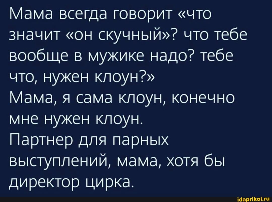 Мама всегда говорит "что значит "он скучный"? что тебе
вообще
вообще мужике надо? тебе
что, нужен клоун?"
Мама, я сама клоун, конечно мне нужен клоун.
Партнер для парных выступлений, мама, хотя бы
директор цирка.
цирка.