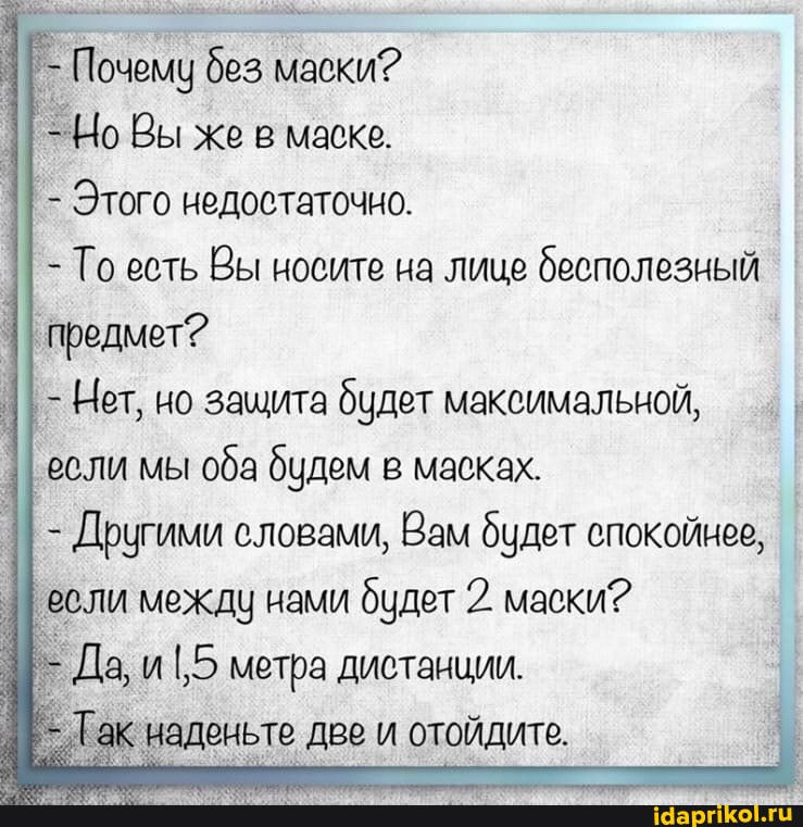 Почему без маски?
Но Вы же в маске.
- Этого недостаточно.
- Го есть Вы носите на лице бесполезный
II предмет?
- Нет, но защита будет максимальной,
если мы оба будем в масках.
- Другими словами, Вам будет спокойнее, если между нами будет 2. маски?
Да, иI,5 метра дистанции.
наденьте две и отойдите.
