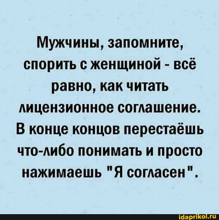 Мужчины, запомните, спорить с женщиной - всё равно, как читать лицензионное соглашение.
В конце концов перестаёшь что-либо понимать и просто нажимаешь "Я согласен".