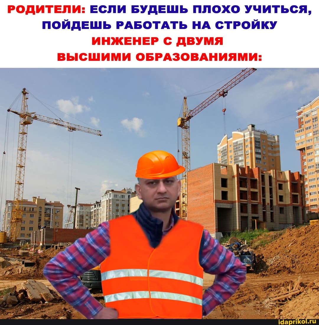 РОДИТЕЛИ: ЕСЛИ БУДЕШЬ ПЛОХО УЧИТЬСЯ,
ПОЙДЕШЬ РАБОТАТЬ НА СТРОЙКУ ИНЖЕНЕР С ДВУМЯ ВЫСШИМИ ОБРАЗОВАНИЯМИ: