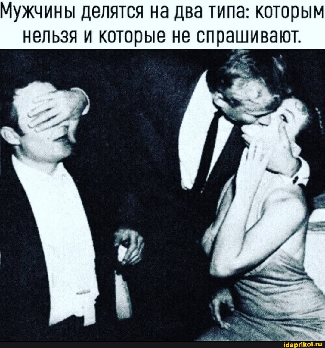 Мужчины делятся на два типа: которым
нельзя и которые не спрашивают.