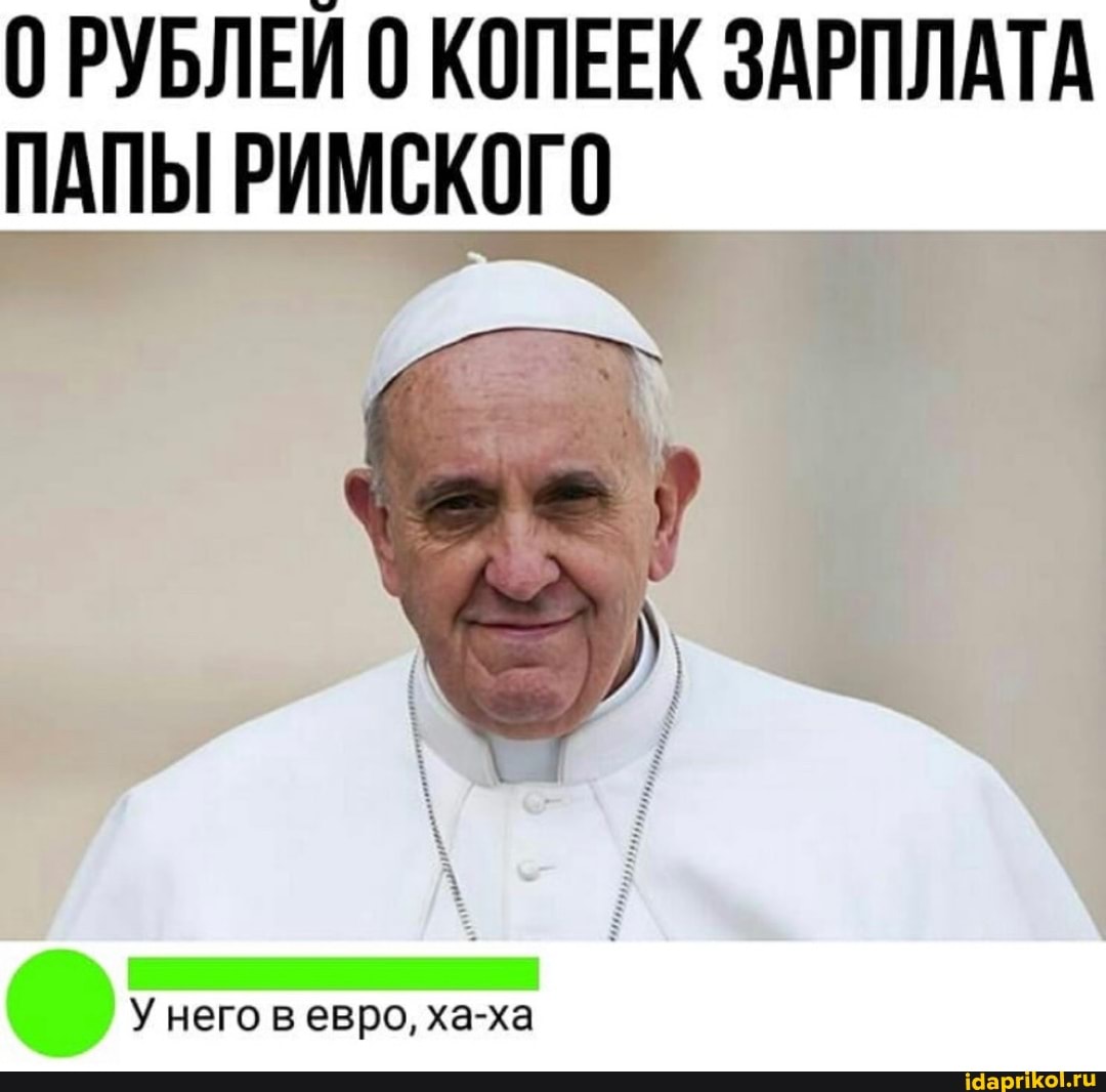 О РУБЛЕЙ 0 КОПЕЕК ЗАРПЛАТА ПАПЫ РИМСКОГО
У него в евро, ха-ха