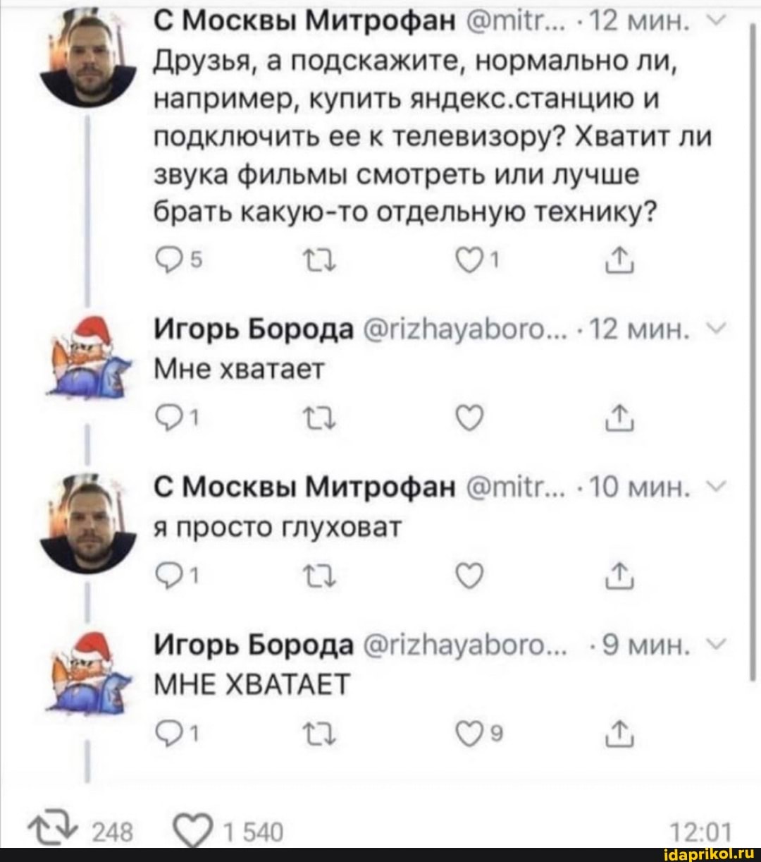 С Москвы Митрофан @тиИг... 12 мин.
Друзья, а подскажите, нормально ли, например, купить яндекс. станцию и подключить ее к телевизору? Хватит ли звука фильмы смотреть или лучше брать какую-то отдельную технику?
25
Игорь Борода @п2ПауаБого... .12 мин.
Мне хватает
С Москвы Митрофан @тиИг... 10 мин.
я просто глуховат
Игорь Борода @27Пауарого... .9 мин.
МНЕ ХВАТАЕТ
12 01
ЖУ 248 СЭ1540