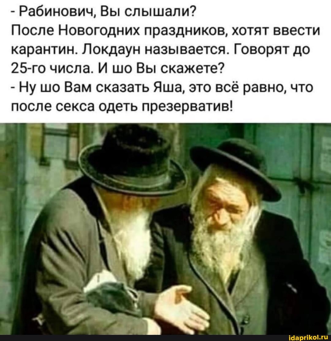 - Рабинович, Вы слышали?
После Новогодних праздников, хотят ввести
карантин. Локдаун называется. Говорят до
25-го числа. И шо Вы скажете?
- Ну шо Вам сказать Яша, это всё равно, что после секса одеть презерватив!