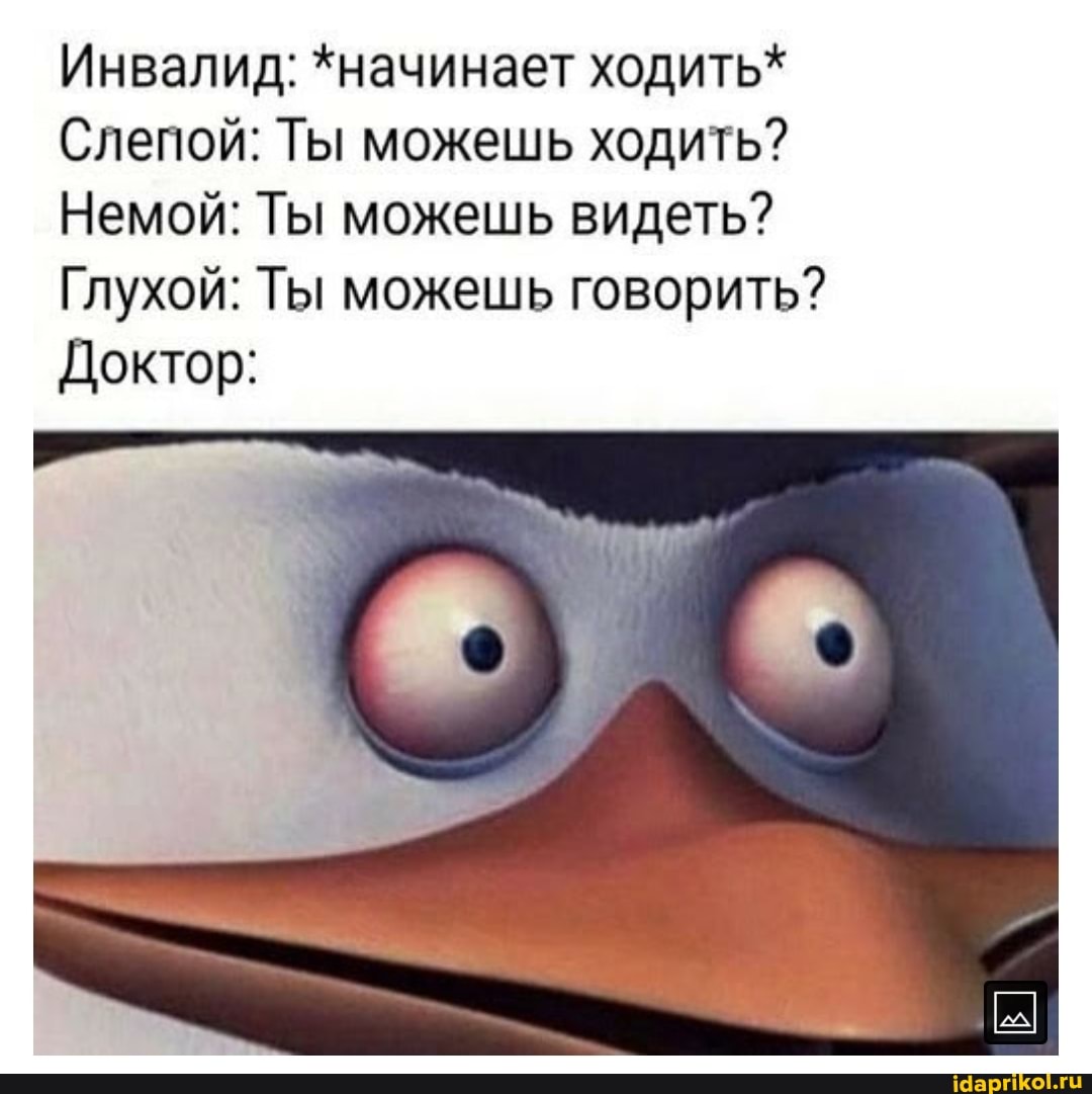 Инвалид: *начинает ходить*
Слепой: Ты можешь ходить?
Немой: Ты можешь видеть?
Глухой: Ты можешь говорить?
Доктор: