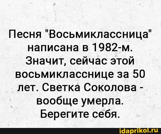 Песня "Восьмиклассница" написана в 1982-м.
Значит, сейчас этой
восьмикласснице за 50 лет. Светка Соколова - вообще умерла.
Берегите себя.