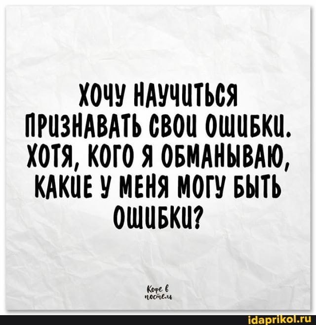 ХОЧУ НАУЧИТЬСЯ ПРИЗНАВАТЬ СВОШ ОШИБКИ.
ХОТЯ, КОГО Я ОБМАНЫВАЮ,
КАКИЕ У МЕНЯ МОГУ БЫТЬ ОШИБКИ?