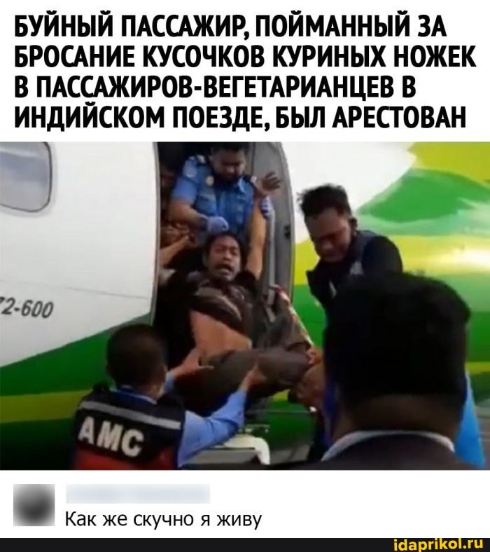 БУЙНЫЙ ПАССАЖИР, ПОЙМАННЫЙ ЗА БРОСАНИЕ КУСОЧКОВ КУРИНЫХ НОЖЕК В ПАССАЖИРОВ-ВЕГЕТАРИАНЦЕВ В ИНДИЙСКОМ ПОЕЗДЕ, БЫЛ АРЕСТОВАН
Как же скучно я живу