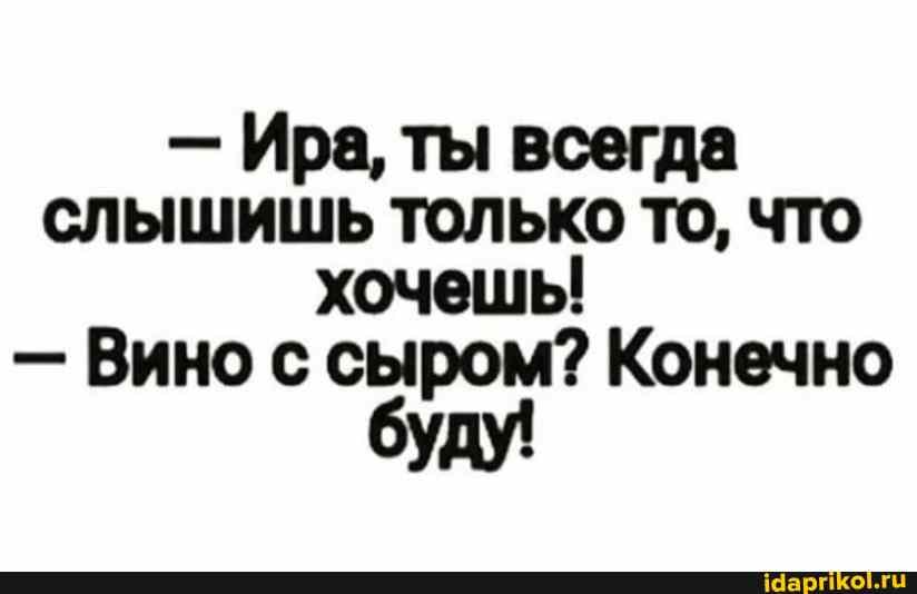 - Ира, ты всегда
СЛЫШИШЬ ТОЛЬКО ТО, ЧТО хочешь
- Вино с сыром? Конечно буду!