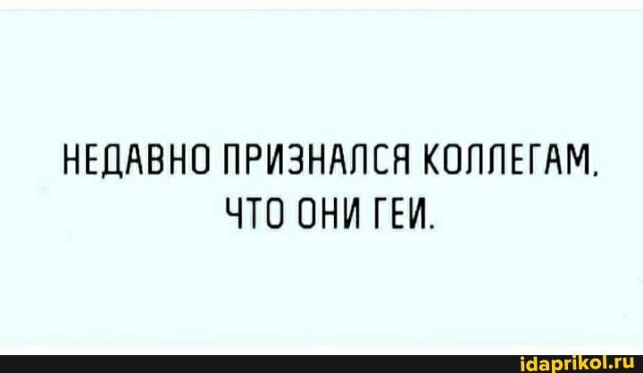 НЕДАВНО ПРИЗНАЛСЯ КОЛЛЕГАМ.
ЧТО ОНИ ГЕИ.