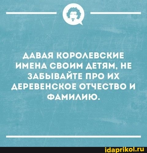 ДАВАЯ КОРОЛЕВСКИЕ ИМЕНА СВОИМ ДЕТЯМ, НЕ ЗАБЫВАЙТЕ ПРО ИХ ДЕРЕВЕНСКОЕ ОТЧЕСТВО И ФАМИЛИЮ.