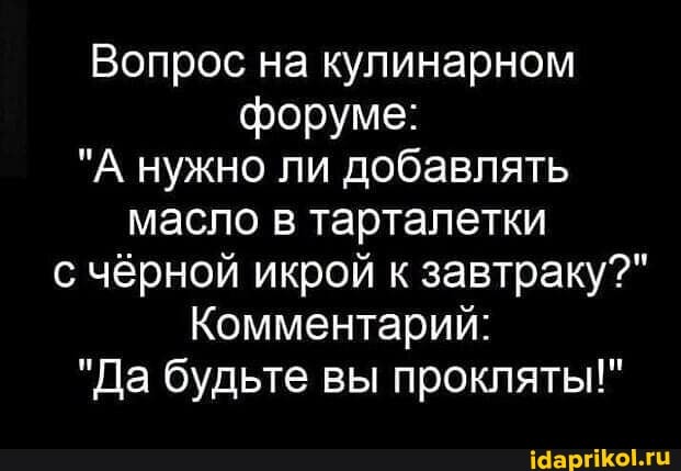 Вопрос на кулинарном форуме:
"А нужно ли добавлять масло в тарталетки с чёрной икрой к завтраку?"
Комментарий:
"Да будьте вы прокляты!"