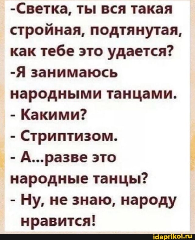 -Светка, ты вся такая стройная, подтянутая, как тебе это удается?
-Я занимаюсь народными танцами.
- Какими?
- Стриптизом.
-А...разве это
народные танцы?
- Ну, не знаю, народу
нравится!