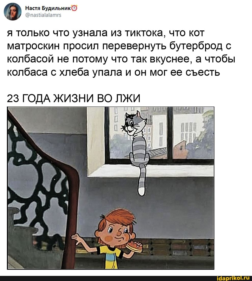 Настя Будильник
я только что узнала из тиктока, что кот матроскин просил перевернуть бутерброд с колбасой не потому что так вкуснее, а чтобы колбаса с хлеба упала и он мог ее сесть
23 ГОДА ЖИЗНИ ВО ЛЖИ