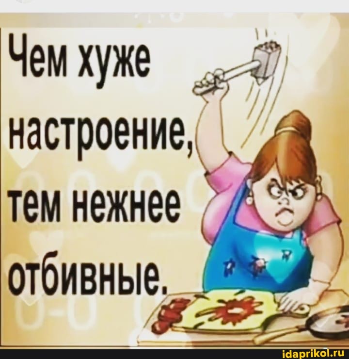 Чем хуже настроение, \
тем нежнее
отбивные,