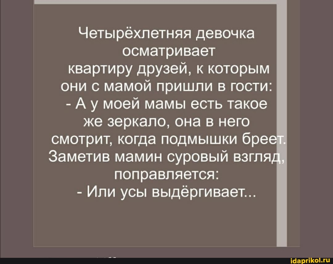 Четырехлетняя девочка осматривает квартиру друзей, к которым они с мамой пришли в гости:
- Ау моей мамы есть такое же зеркало, она в него смотрит, когда подмышки бреет.
Заметив мамин суровый взгляд, поправляется:
- Или усы выдергивает...