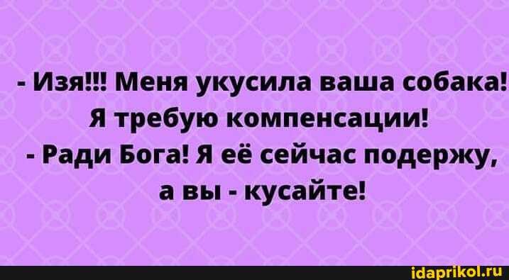 - Изя! Меня укусила ваша собака!
Я требую компенсации!
- Ради Бога! Я её сейчас подержу, авы - кусайте!