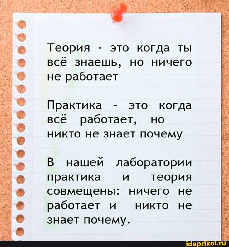 Теория - это когда ты всё знаешь, но ничего не работает
Практика - это когда всё работает, но никто не знает почему
В нашей лаборатории практика и теория совмещены: ничего не работает и никто не знает почему.