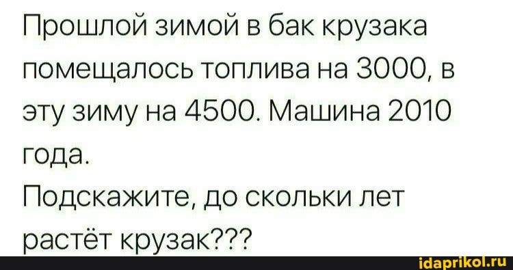 Прошлой зимой в бак крузака помещалось топлива на 3000, в эту зиму на 4500. Машина 2010 года.
Подскажите, до скольки лет растёт крузак???