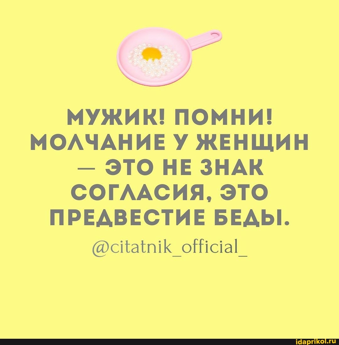 МУЖИК! ПОМНИ!
МОЛЧАНИЕ У ЖЕНЩИН
- ЭТО НЕ ЗНАК СОГЛАСИЯ, ЭТО ПРЕДВЕСТИЕ БЕДЫ.
@сНам\ ойааI