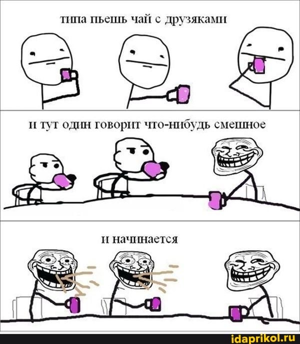 типа пьешь чай с друзяками
Я
и туг один говорит что-нибудь смешное
