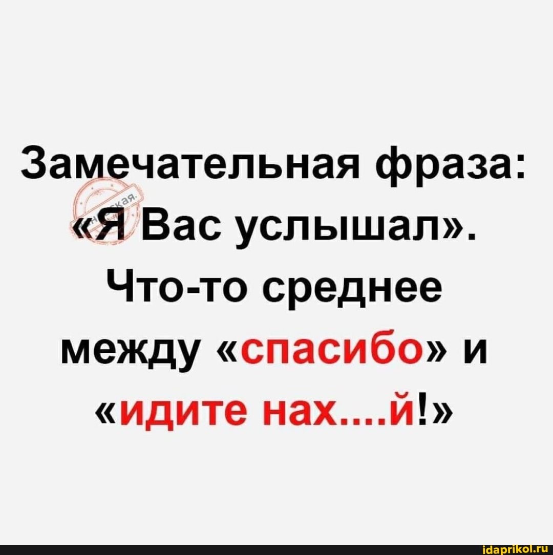 Замечательная фраза:
"Я Вас услышал".
Что-то среднее
между "спасибо" и
"идите нах....й!"