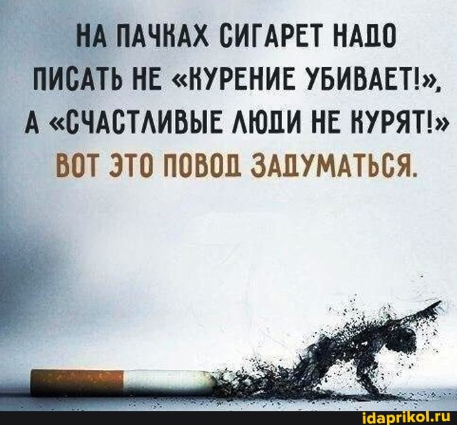 НА НА ПАЧНАХ СИГАРЕТ НАПО
ПИСАТЬ НЕ "КУРЕНИЕ УБИВАЕТ!,
А "СЧАСТЛИВЫЕ ЛЮПИ НЕ КУРЯТ!"
ВОТ ЭТО ПОВОП ЗАПУМАТЬСЯ.