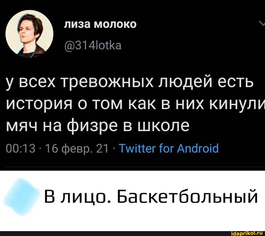 лиза молоко
у всех тревожных людей есть история о том как них кинули
мяч на физре в школе
16 февр. 21 : Тмивег Тог
В лицо. Баскетбольный
