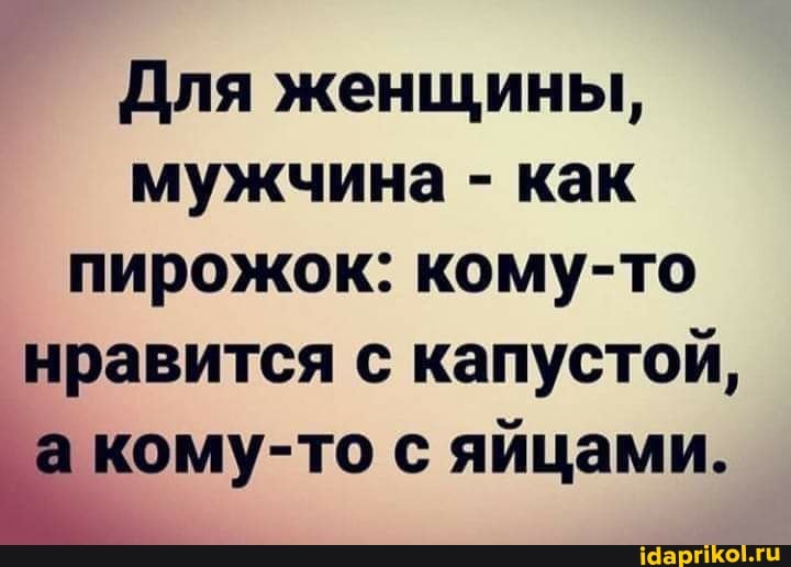 Для женщины, мужчина - как пирожок: кому-то нравится с капустой, кому-то с яйцами.