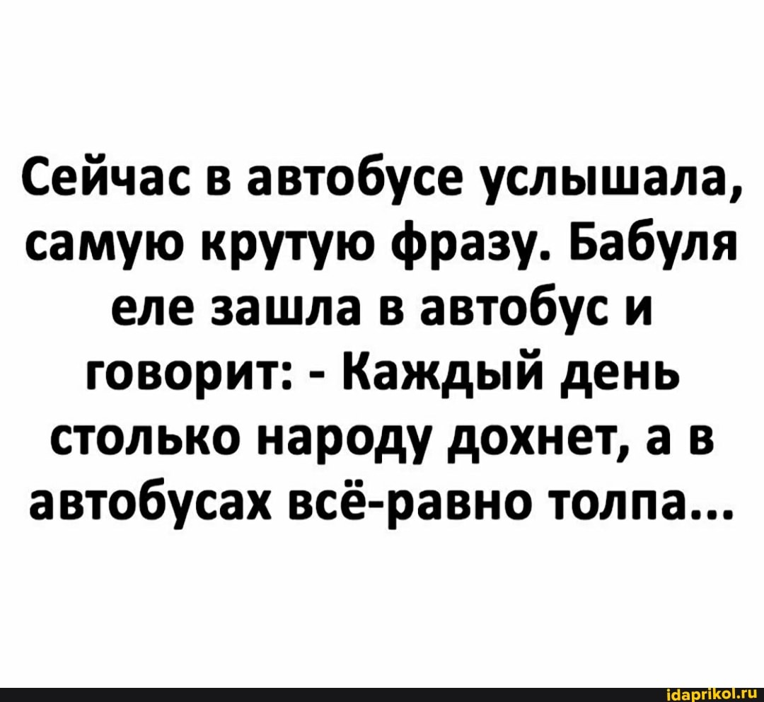 Сейчас в автобусе услышала, самую крутую фразу. Бабуля еле зашла в автобус и говорит: - Каждый день столько народу дохнет, а в автобусах всё-равно толпа...