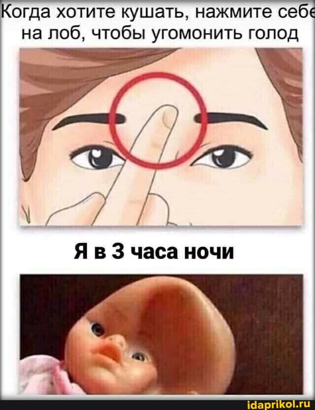 Когда хотите кушать, нажмите себе
на лоб, чтобы угомонить голод
Яв 3 часа ночи