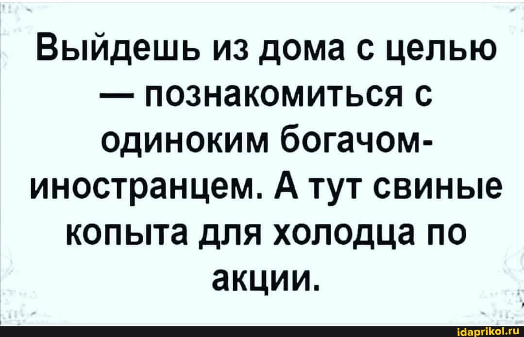 Выйдешь из дома с целью
- познакомиться одиноким богачом-
иностранцем. А тут свиные
копыта для холодца по акции.