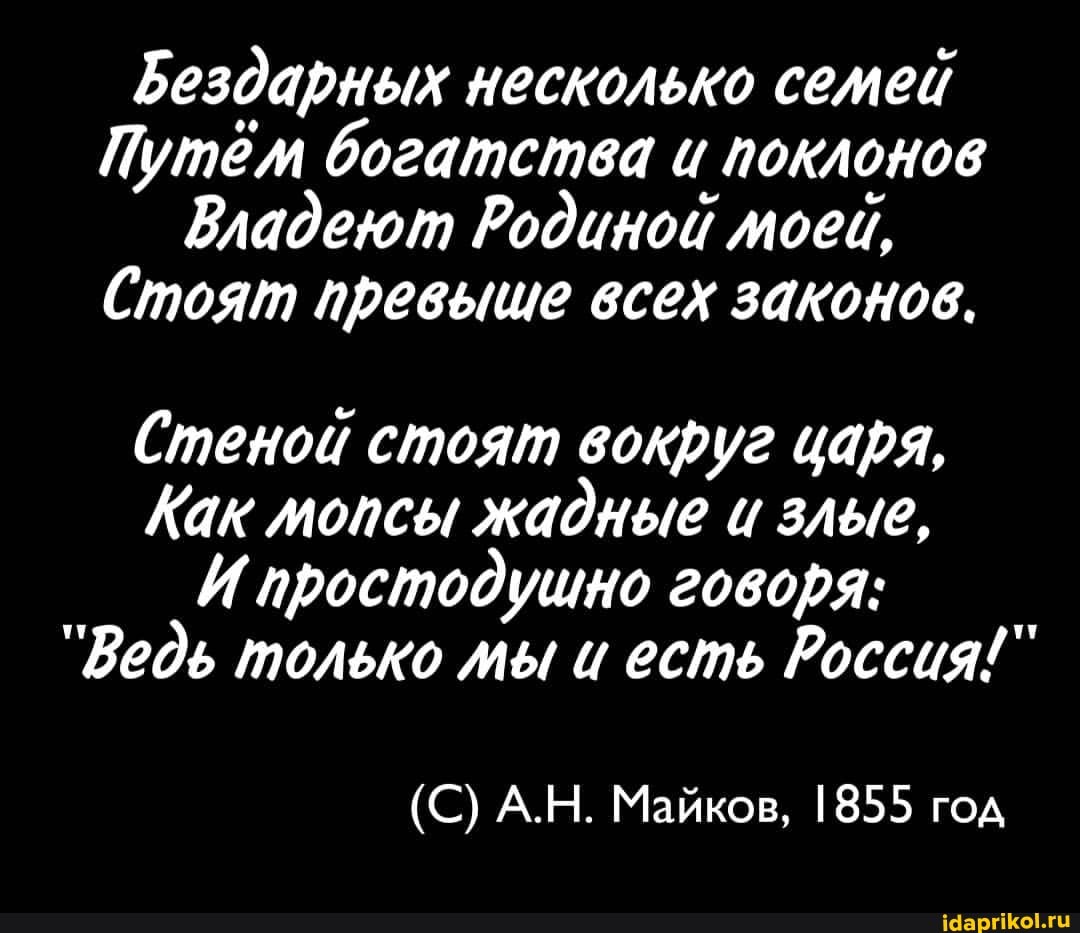бездарных несколько семей
Путём богатства поклонов
Владеют Родиной мое,
Стоят превыше всех законов.
Стеной стоят вокруг царя,
Как мопсы жадные злые,
И простодушно говоря:
"Ведь только мы и есть Россия!"
(С) А.Н. Майков, 1855 год