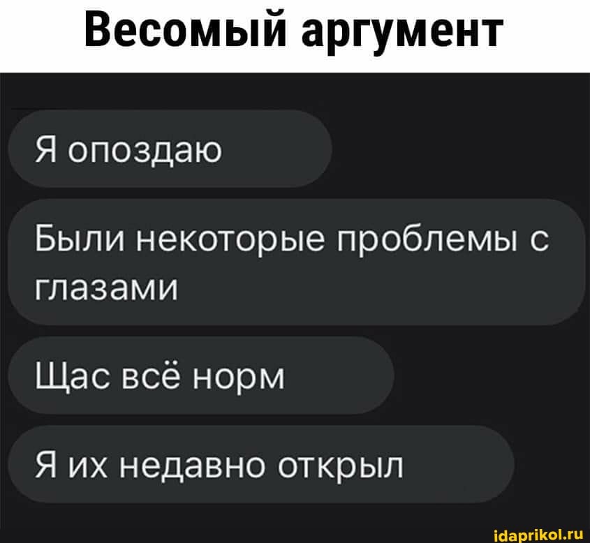 Весомый аргумент
Я опоздаю
Были некоторые проблемы с глазами
Щас всё норм
Я их недавно открыл